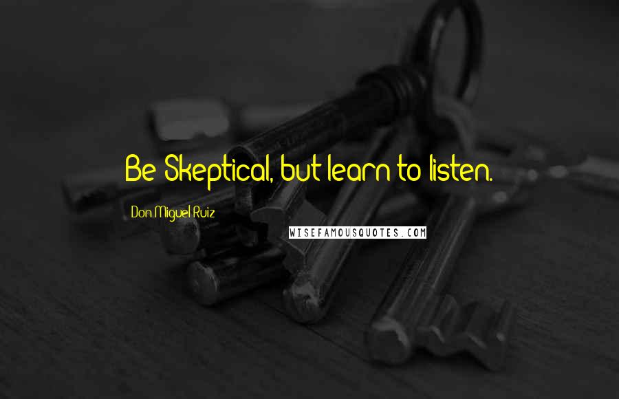 Don Miguel Ruiz Quotes: Be Skeptical, but learn to listen.