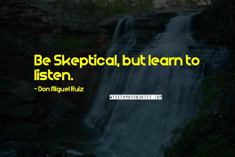 Don Miguel Ruiz Quotes: Be Skeptical, but learn to listen.