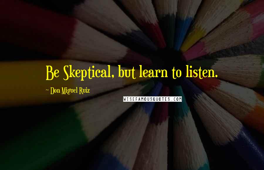 Don Miguel Ruiz Quotes: Be Skeptical, but learn to listen.