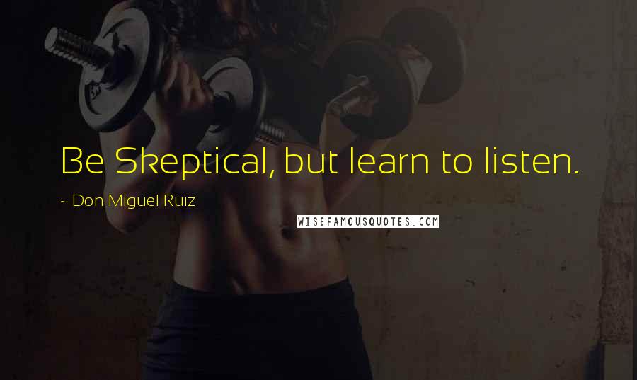 Don Miguel Ruiz Quotes: Be Skeptical, but learn to listen.