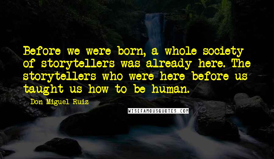 Don Miguel Ruiz Quotes: Before we were born, a whole society of storytellers was already here. The storytellers who were here before us taught us how to be human.