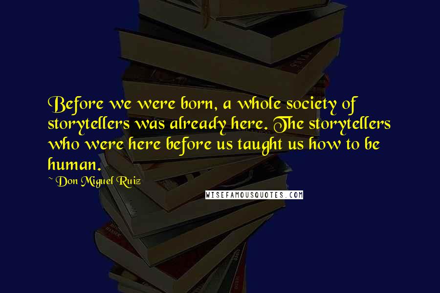 Don Miguel Ruiz Quotes: Before we were born, a whole society of storytellers was already here. The storytellers who were here before us taught us how to be human.