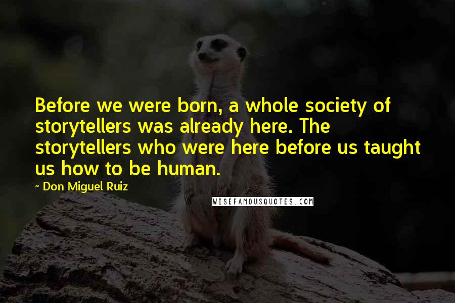 Don Miguel Ruiz Quotes: Before we were born, a whole society of storytellers was already here. The storytellers who were here before us taught us how to be human.