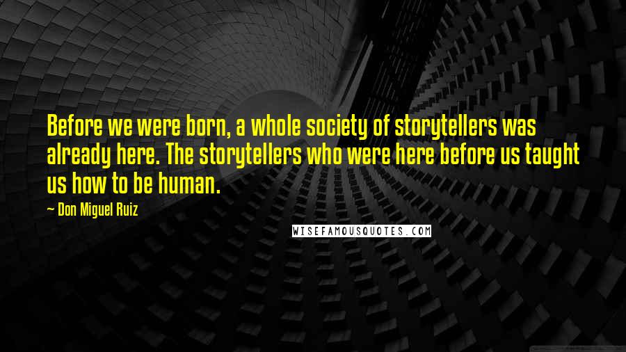 Don Miguel Ruiz Quotes: Before we were born, a whole society of storytellers was already here. The storytellers who were here before us taught us how to be human.