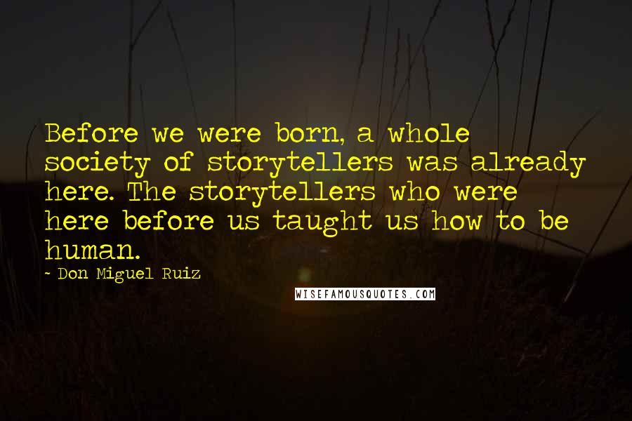 Don Miguel Ruiz Quotes: Before we were born, a whole society of storytellers was already here. The storytellers who were here before us taught us how to be human.