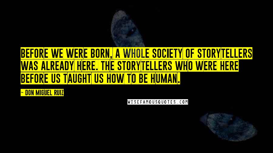 Don Miguel Ruiz Quotes: Before we were born, a whole society of storytellers was already here. The storytellers who were here before us taught us how to be human.