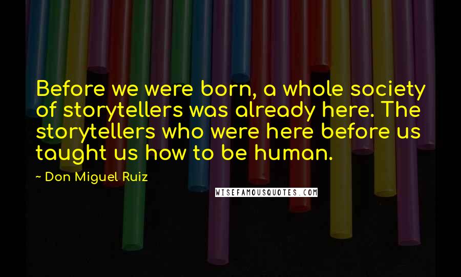 Don Miguel Ruiz Quotes: Before we were born, a whole society of storytellers was already here. The storytellers who were here before us taught us how to be human.