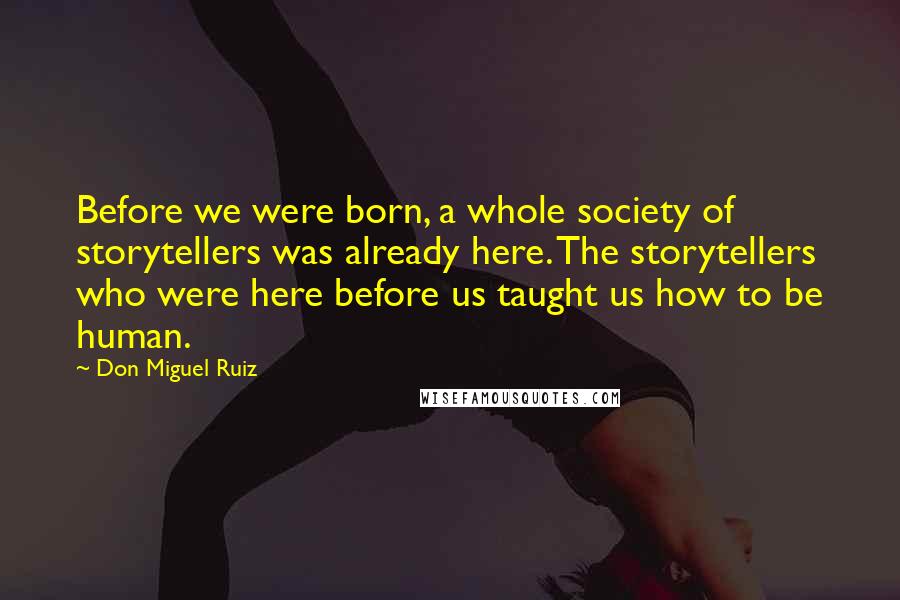 Don Miguel Ruiz Quotes: Before we were born, a whole society of storytellers was already here. The storytellers who were here before us taught us how to be human.