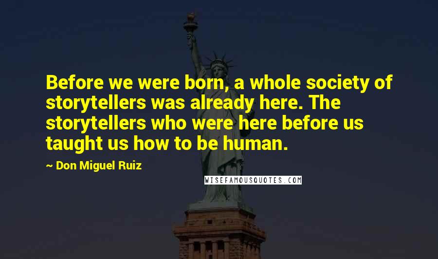 Don Miguel Ruiz Quotes: Before we were born, a whole society of storytellers was already here. The storytellers who were here before us taught us how to be human.