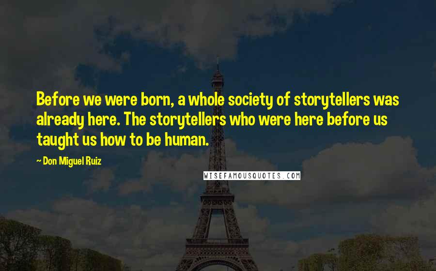 Don Miguel Ruiz Quotes: Before we were born, a whole society of storytellers was already here. The storytellers who were here before us taught us how to be human.