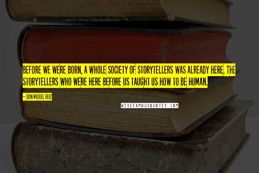 Don Miguel Ruiz Quotes: Before we were born, a whole society of storytellers was already here. The storytellers who were here before us taught us how to be human.