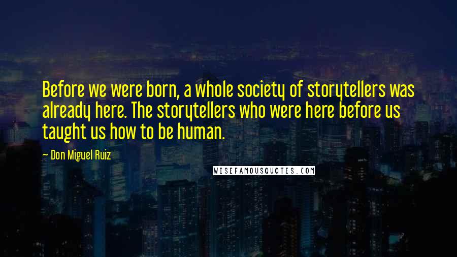 Don Miguel Ruiz Quotes: Before we were born, a whole society of storytellers was already here. The storytellers who were here before us taught us how to be human.