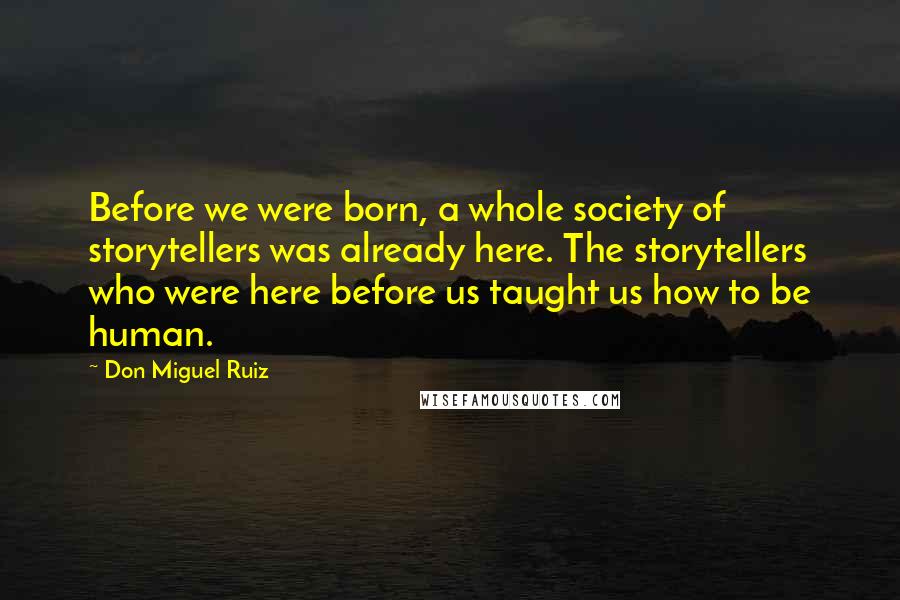 Don Miguel Ruiz Quotes: Before we were born, a whole society of storytellers was already here. The storytellers who were here before us taught us how to be human.