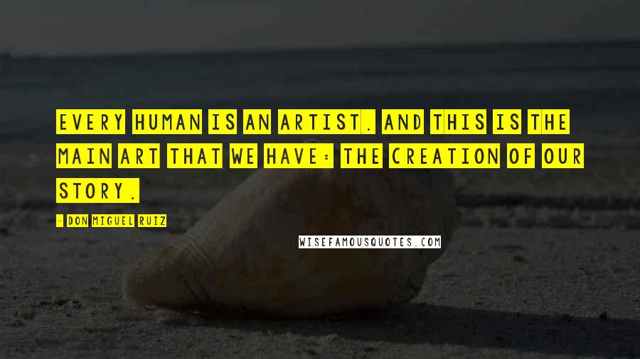 Don Miguel Ruiz Quotes: Every human is an artist. And this is the main art that we have: the creation of our story.
