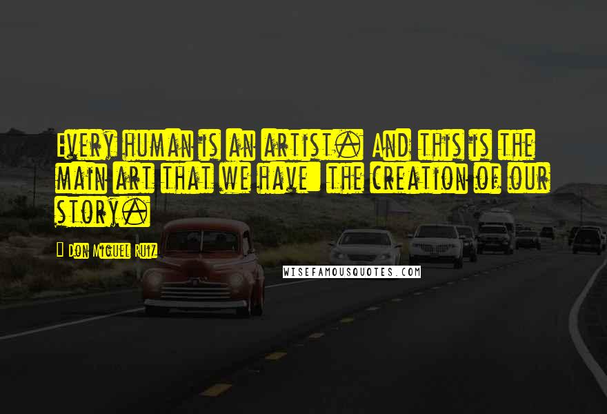 Don Miguel Ruiz Quotes: Every human is an artist. And this is the main art that we have: the creation of our story.