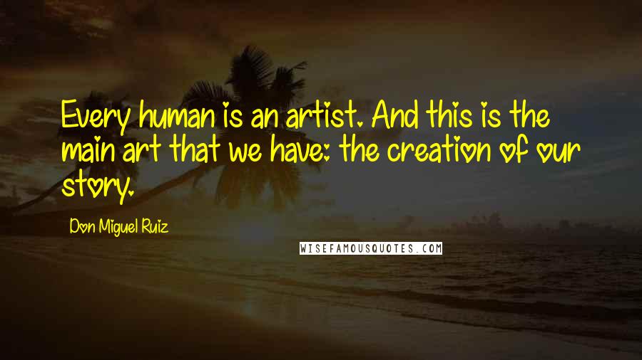 Don Miguel Ruiz Quotes: Every human is an artist. And this is the main art that we have: the creation of our story.