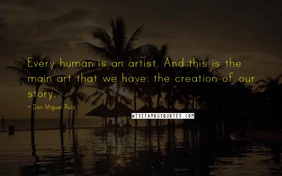 Don Miguel Ruiz Quotes: Every human is an artist. And this is the main art that we have: the creation of our story.