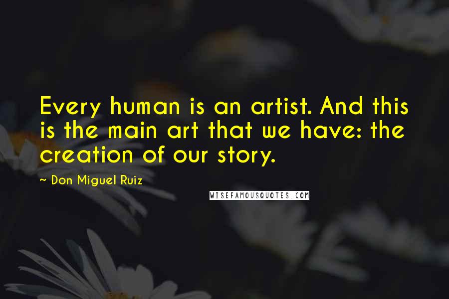 Don Miguel Ruiz Quotes: Every human is an artist. And this is the main art that we have: the creation of our story.