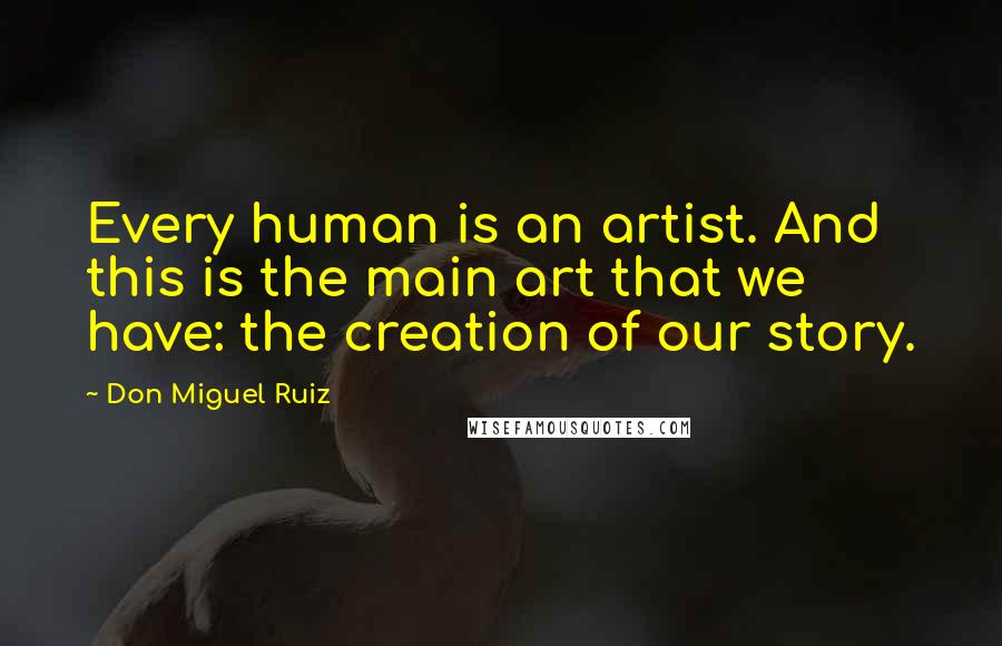 Don Miguel Ruiz Quotes: Every human is an artist. And this is the main art that we have: the creation of our story.