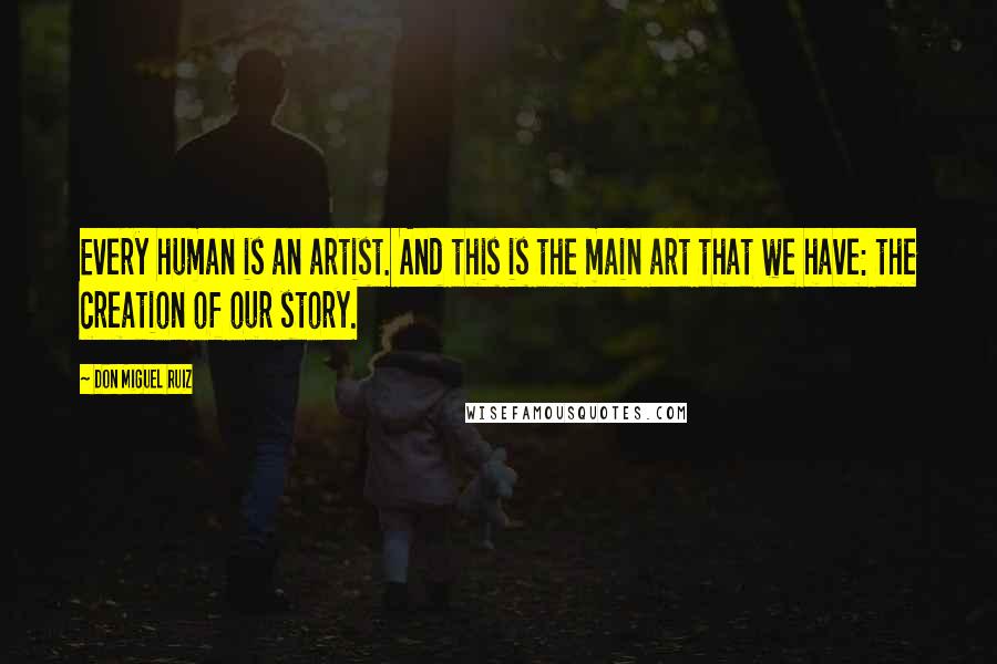 Don Miguel Ruiz Quotes: Every human is an artist. And this is the main art that we have: the creation of our story.