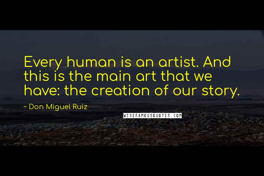 Don Miguel Ruiz Quotes: Every human is an artist. And this is the main art that we have: the creation of our story.