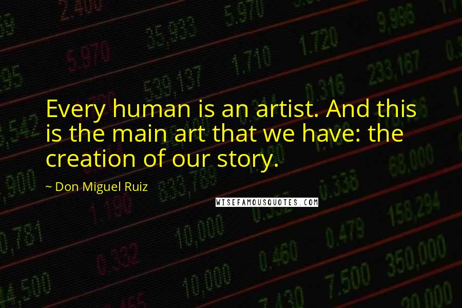 Don Miguel Ruiz Quotes: Every human is an artist. And this is the main art that we have: the creation of our story.