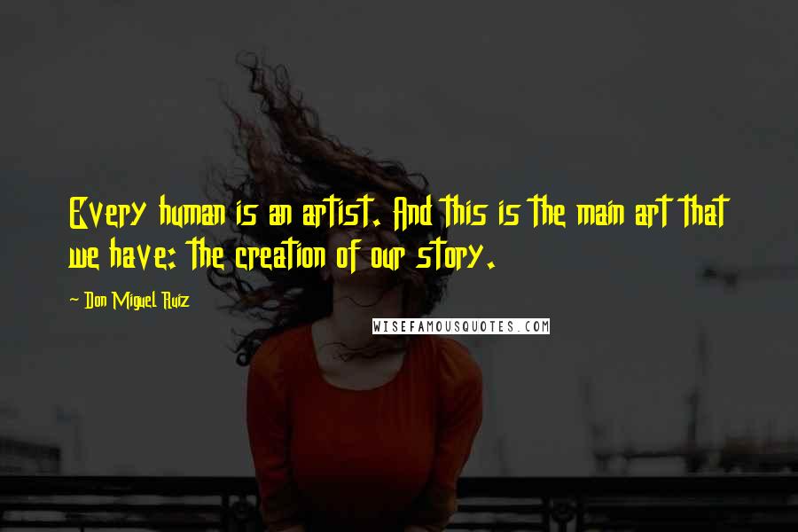Don Miguel Ruiz Quotes: Every human is an artist. And this is the main art that we have: the creation of our story.