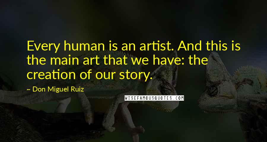 Don Miguel Ruiz Quotes: Every human is an artist. And this is the main art that we have: the creation of our story.
