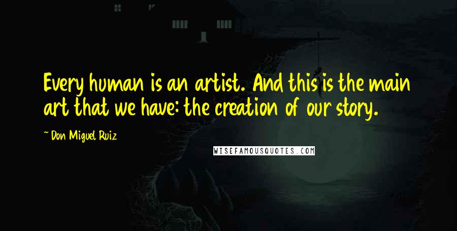 Don Miguel Ruiz Quotes: Every human is an artist. And this is the main art that we have: the creation of our story.