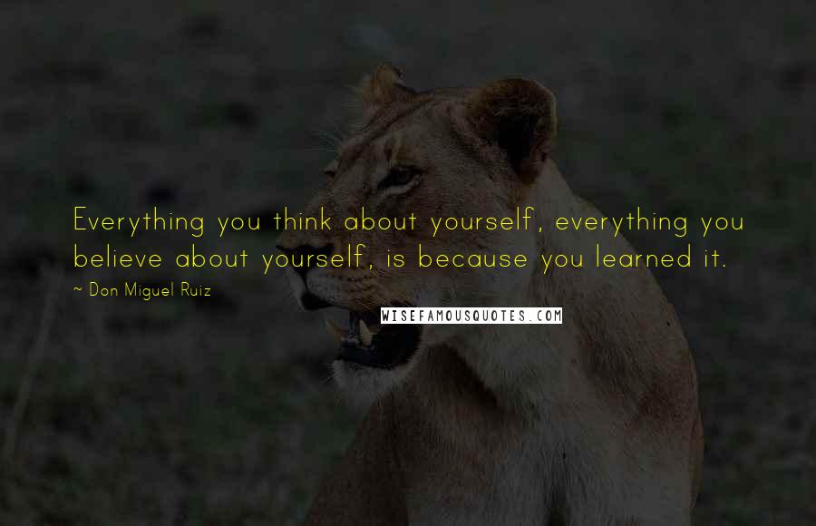 Don Miguel Ruiz Quotes: Everything you think about yourself, everything you believe about yourself, is because you learned it.