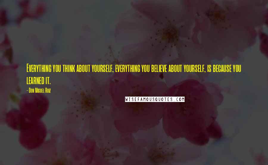 Don Miguel Ruiz Quotes: Everything you think about yourself, everything you believe about yourself, is because you learned it.