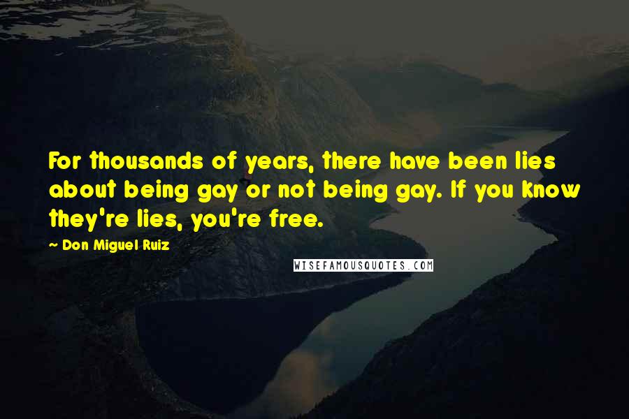 Don Miguel Ruiz Quotes: For thousands of years, there have been lies about being gay or not being gay. If you know they're lies, you're free.