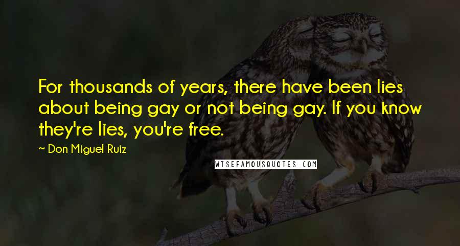 Don Miguel Ruiz Quotes: For thousands of years, there have been lies about being gay or not being gay. If you know they're lies, you're free.