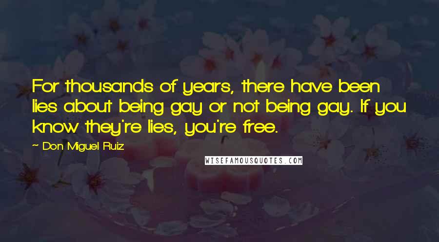 Don Miguel Ruiz Quotes: For thousands of years, there have been lies about being gay or not being gay. If you know they're lies, you're free.