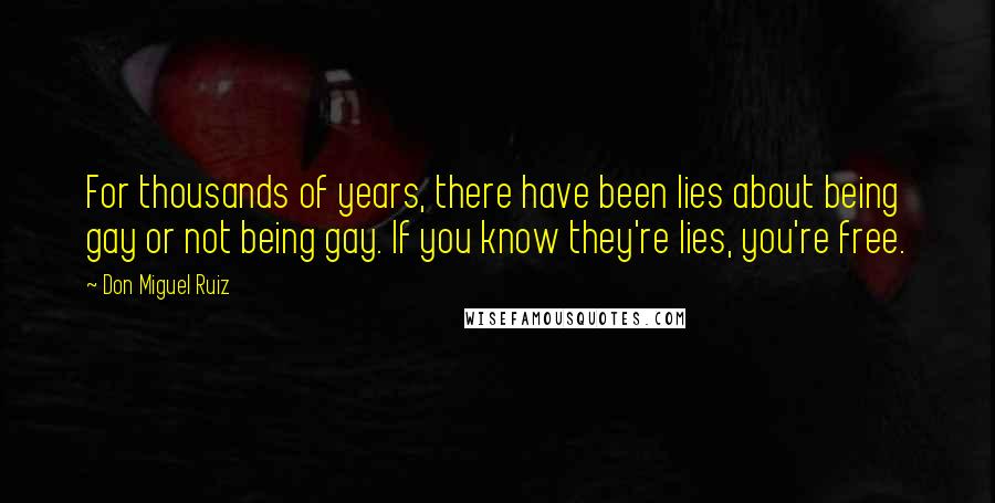 Don Miguel Ruiz Quotes: For thousands of years, there have been lies about being gay or not being gay. If you know they're lies, you're free.