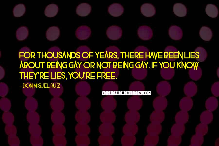 Don Miguel Ruiz Quotes: For thousands of years, there have been lies about being gay or not being gay. If you know they're lies, you're free.