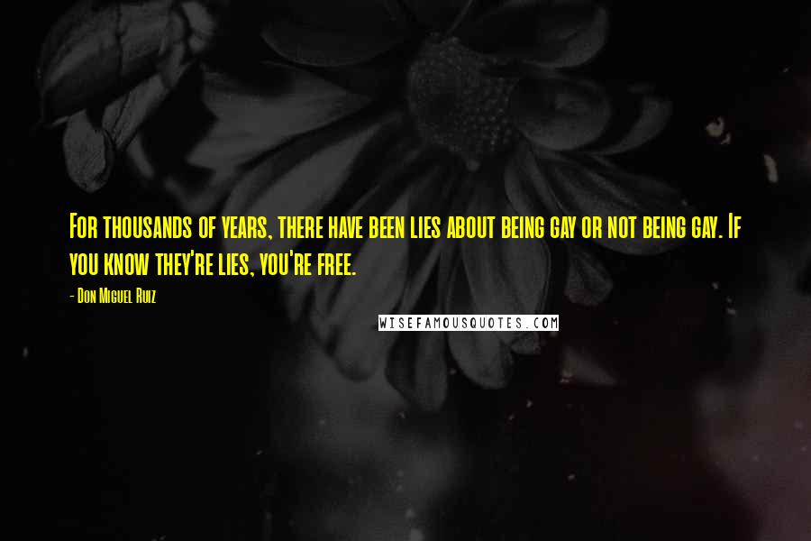 Don Miguel Ruiz Quotes: For thousands of years, there have been lies about being gay or not being gay. If you know they're lies, you're free.