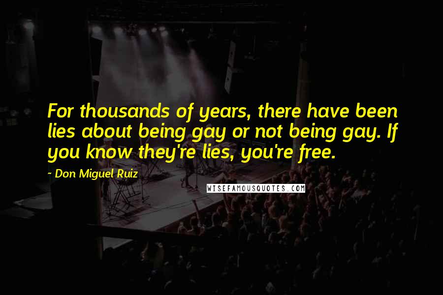 Don Miguel Ruiz Quotes: For thousands of years, there have been lies about being gay or not being gay. If you know they're lies, you're free.