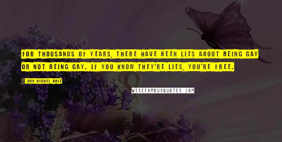 Don Miguel Ruiz Quotes: For thousands of years, there have been lies about being gay or not being gay. If you know they're lies, you're free.