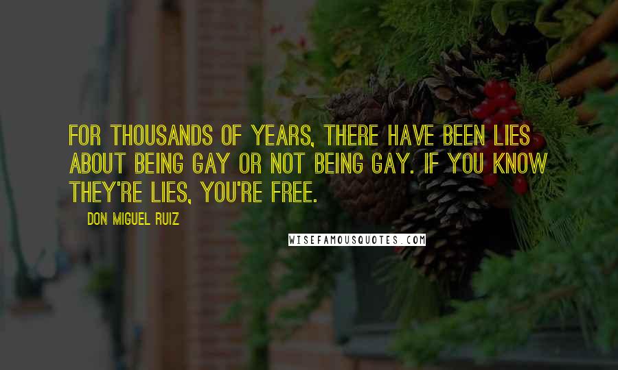 Don Miguel Ruiz Quotes: For thousands of years, there have been lies about being gay or not being gay. If you know they're lies, you're free.