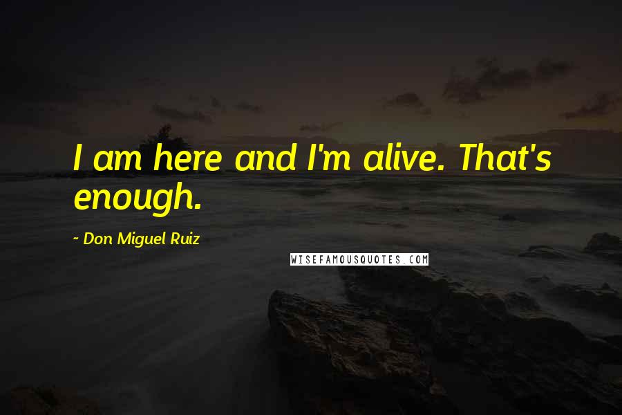 Don Miguel Ruiz Quotes: I am here and I'm alive. That's enough.