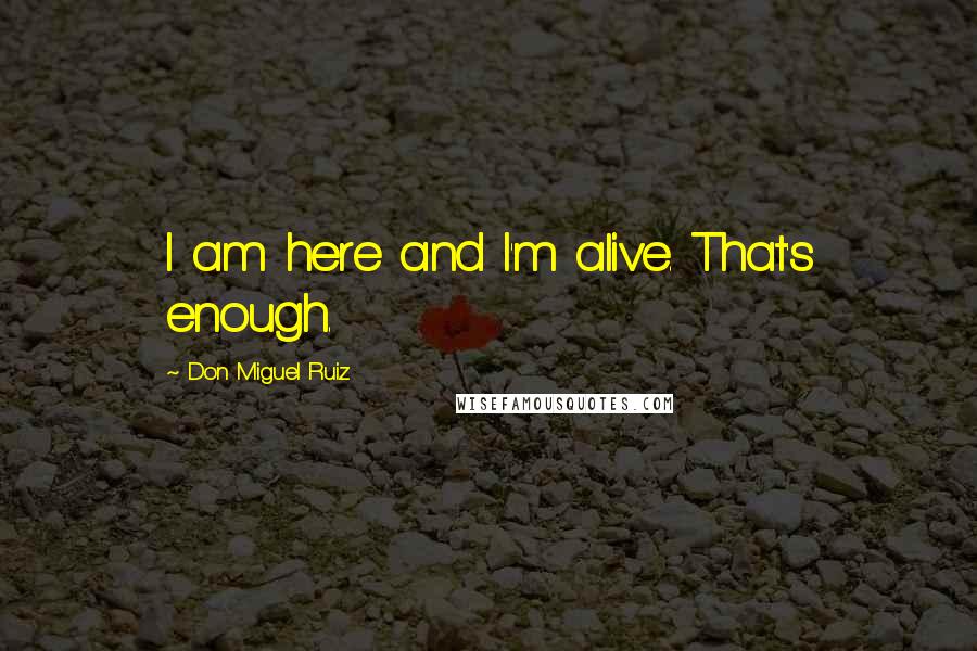 Don Miguel Ruiz Quotes: I am here and I'm alive. That's enough.