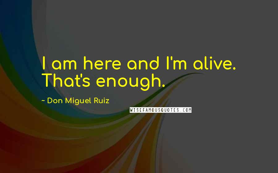 Don Miguel Ruiz Quotes: I am here and I'm alive. That's enough.