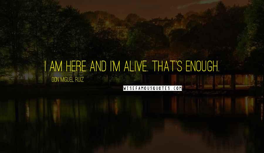 Don Miguel Ruiz Quotes: I am here and I'm alive. That's enough.