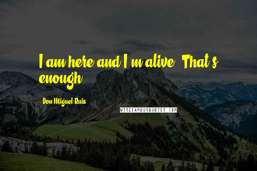 Don Miguel Ruiz Quotes: I am here and I'm alive. That's enough.