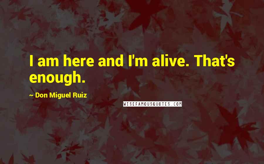 Don Miguel Ruiz Quotes: I am here and I'm alive. That's enough.