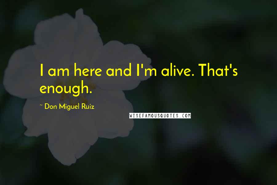 Don Miguel Ruiz Quotes: I am here and I'm alive. That's enough.