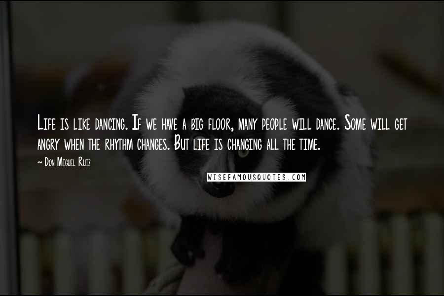 Don Miguel Ruiz Quotes: Life is like dancing. If we have a big floor, many people will dance. Some will get angry when the rhythm changes. But life is changing all the time.