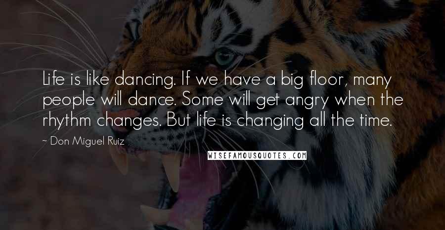 Don Miguel Ruiz Quotes: Life is like dancing. If we have a big floor, many people will dance. Some will get angry when the rhythm changes. But life is changing all the time.