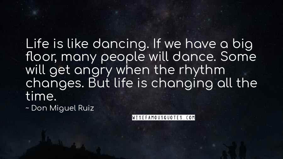 Don Miguel Ruiz Quotes: Life is like dancing. If we have a big floor, many people will dance. Some will get angry when the rhythm changes. But life is changing all the time.